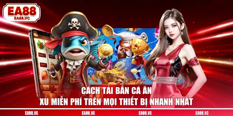 Cách Tải Bắn Cá Ăn Xu Miễn Phí Trên Mọi Thiết Bị Nhanh Nhất